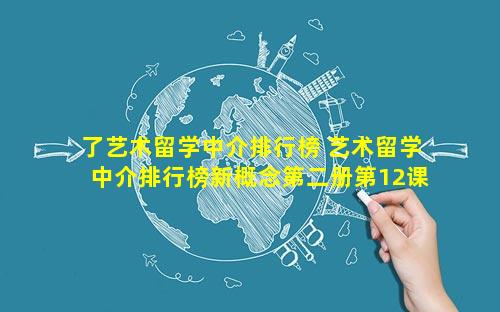了艺术留学中介排行榜 艺术留学中介排行榜新概念第二册第12课课件
